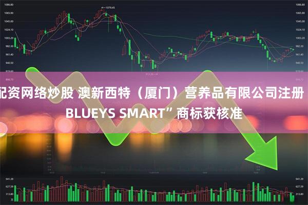 配资网络炒股 澳新西特（厦门）营养品有限公司注册“BLUEYS SMART”商标获核准