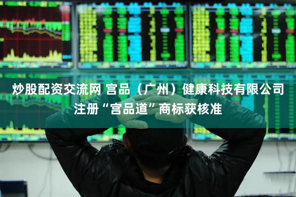 炒股配资交流网 宫品（广州）健康科技有限公司注册“宫品道”商标获核准