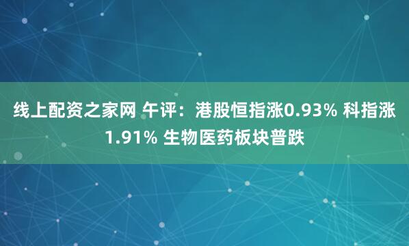 线上配资之家网 午评：港股恒指涨0.93% 科指涨1.91% 生物医药板块普跌