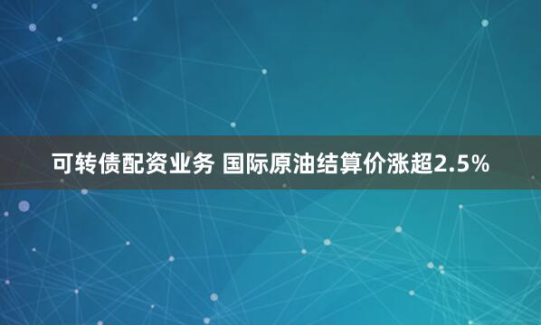 可转债配资业务 国际原油结算价涨超2.5%