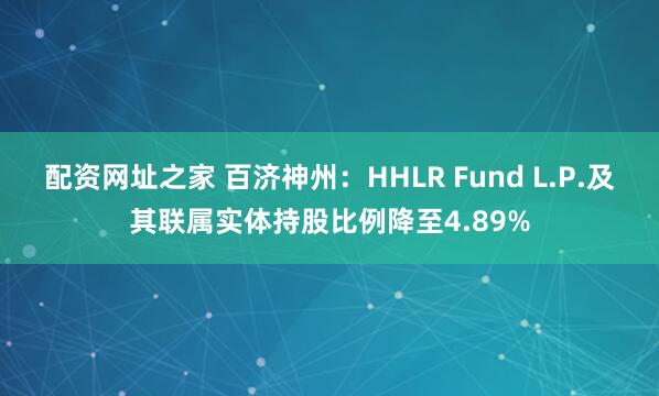配资网址之家 百济神州：HHLR Fund L.P.及其联属实体持股比例降至4.89%