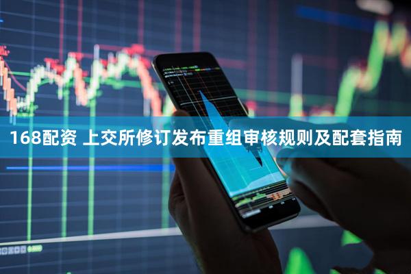 168配资 上交所修订发布重组审核规则及配套指南
