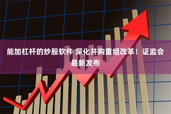 能加杠杆的炒股软件 深化并购重组改革！证监会最新发布