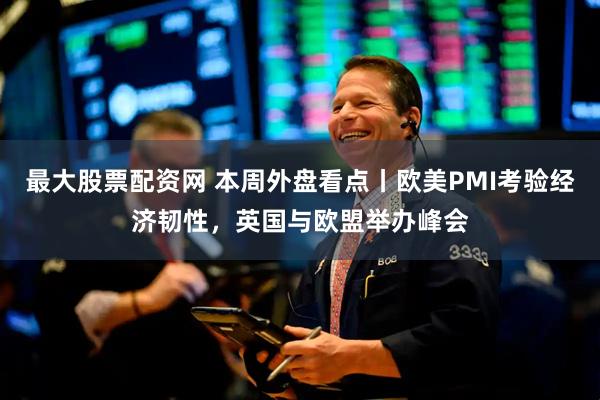 最大股票配资网 本周外盘看点丨欧美PMI考验经济韧性，英国与欧盟举办峰会