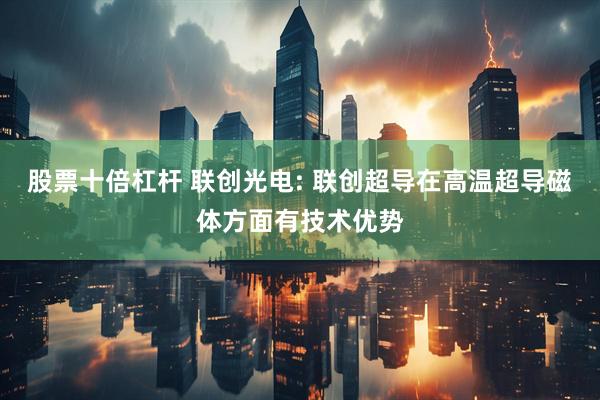 股票十倍杠杆 联创光电: 联创超导在高温超导磁体方面有技术优势