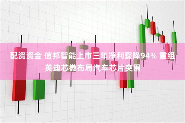 配资资金 信邦智能上市三年净利骤降94% 重组英迪芯微布局汽车芯片突围