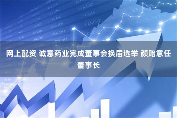 网上配资 诚意药业完成董事会换届选举 颜贻意任董事长