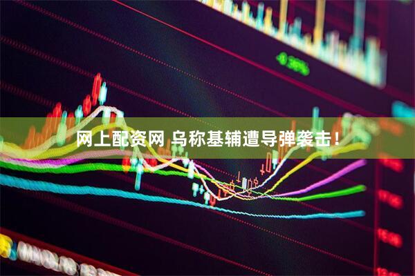 网上配资网 乌称基辅遭导弹袭击！