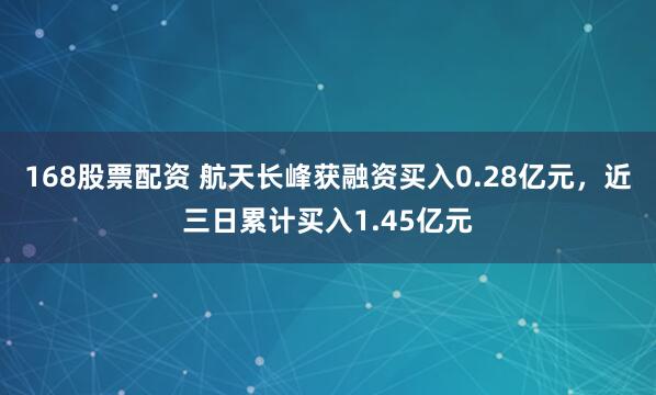 168股票配资 航天长峰获融资买入0.28亿元，近三日累计买入1.45亿元