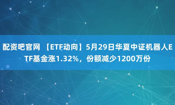 配资吧官网 【ETF动向】5月29日华夏中证机器人ETF基金涨1.32%，份额减少1200万份