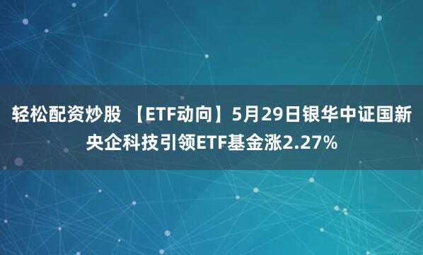 轻松配资炒股 【ETF动向】5月29日银华中证国新央企科技引领ETF基金涨2.27%