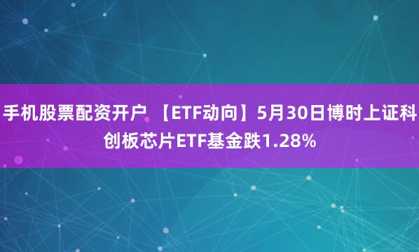 手机股票配资开户 【ETF动向】5月30日博时上证科创板芯片ETF基金跌1.28%