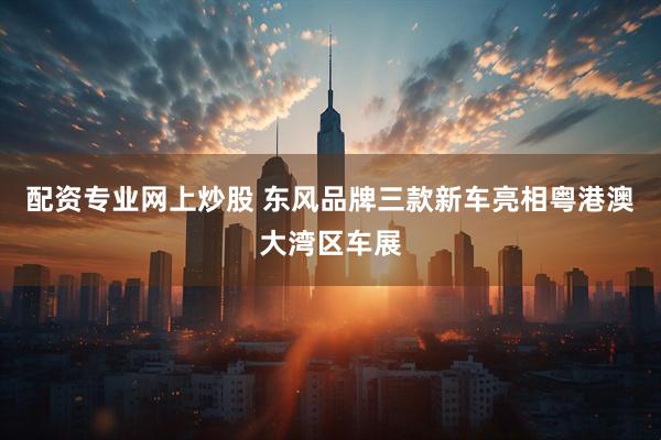配资专业网上炒股 东风品牌三款新车亮相粤港澳大湾区车展