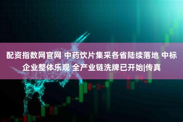 配资指数网官网 中药饮片集采各省陆续落地 中标企业整体乐观 全产业链洗牌已开始|传真