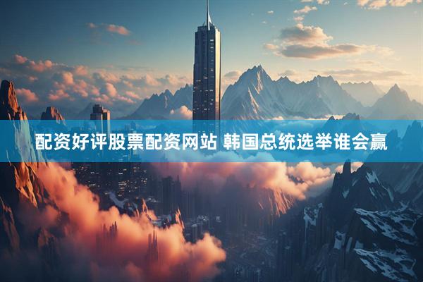 配资好评股票配资网站 韩国总统选举谁会赢