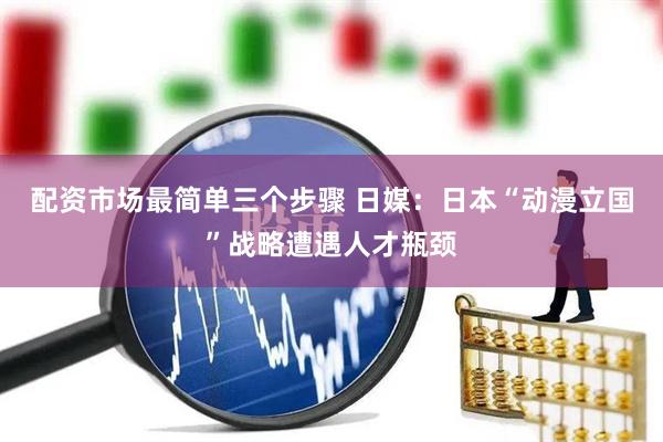 配资市场最简单三个步骤 日媒：日本“动漫立国”战略遭遇人才瓶颈