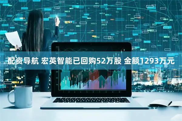 配资导航 宏英智能已回购52万股 金额1293万元