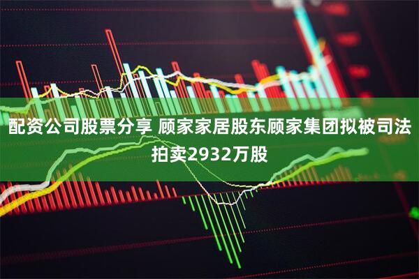 配资公司股票分享 顾家家居股东顾家集团拟被司法拍卖2932万股