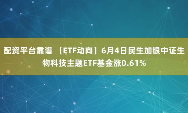 配资平台靠谱 【ETF动向】6月4日民生加银中证生物科技主题ETF基金涨0.61%