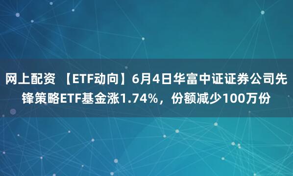 网上配资 【ETF动向】6月4日华富中证证券公司先锋策略ETF基金涨1.74%，份额减少100万份