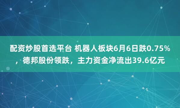 配资炒股首选平台 机器人板块6月6日跌0.75%，德邦股份领跌，主力资金净流出39.6亿元