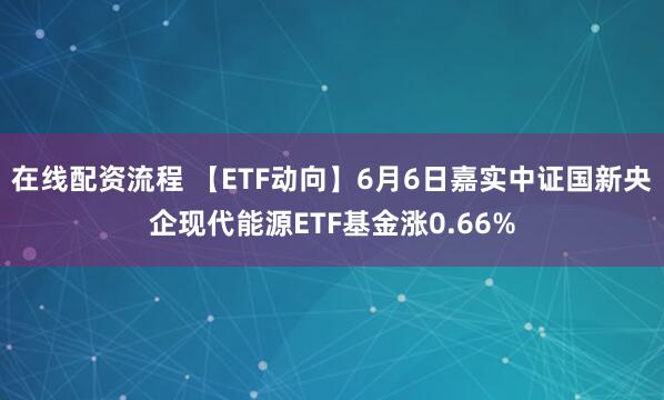 在线配资流程 【ETF动向】6月6日嘉实中证国新央企现代能源ETF基金涨0.66%