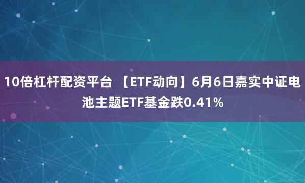 10倍杠杆配资平台 【ETF动向】6月6日嘉实中证电池主题ETF基金跌0.41%
