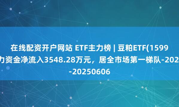 在线配资开户网站 ETF主力榜 | 豆粕ETF(159985)主力资金净流入3548.28万元，居全市场第一梯队-20250606