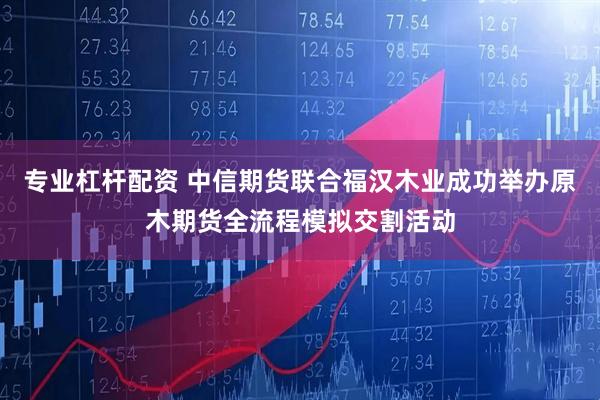 专业杠杆配资 中信期货联合福汉木业成功举办原木期货全流程模拟交割活动
