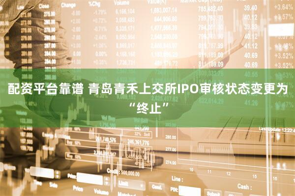 配资平台靠谱 青岛青禾上交所IPO审核状态变更为“终止”