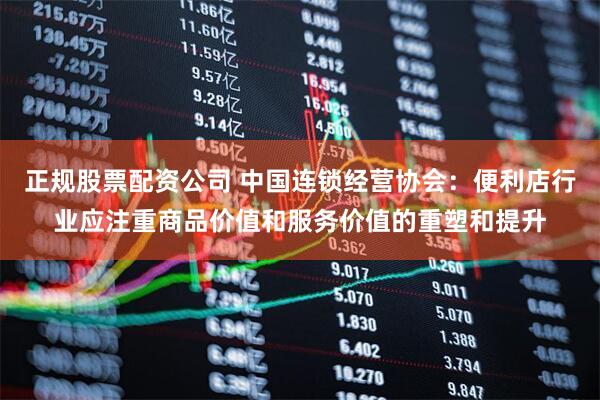正规股票配资公司 中国连锁经营协会：便利店行业应注重商品价值和服务价值的重塑和提升