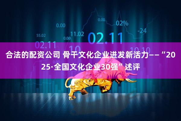 合法的配资公司 骨干文化企业迸发新活力——“2025·全国文化企业30强”述评