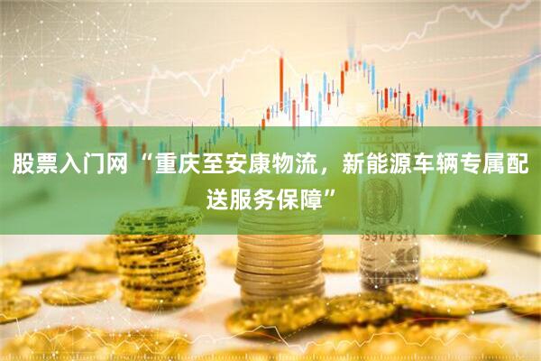 股票入门网 “重庆至安康物流，新能源车辆专属配送服务保障”