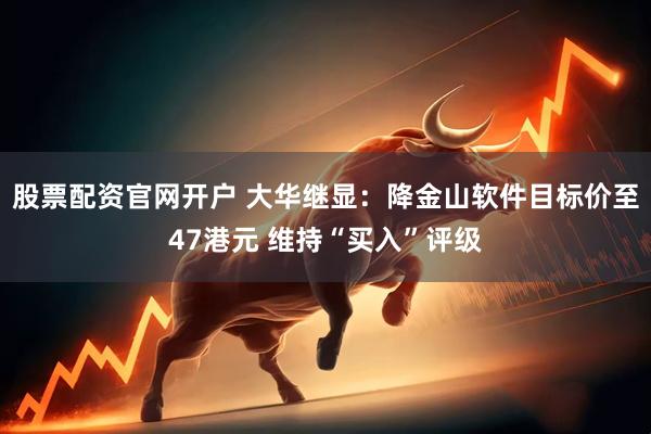 股票配资官网开户 大华继显：降金山软件目标价至47港元 维持“买入”评级