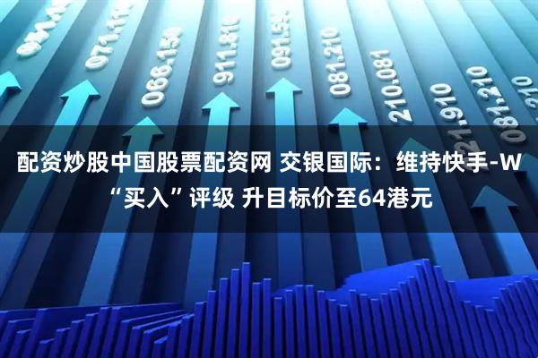 配资炒股中国股票配资网 交银国际：维持快手-W“买入”评级 升目标价至64港元