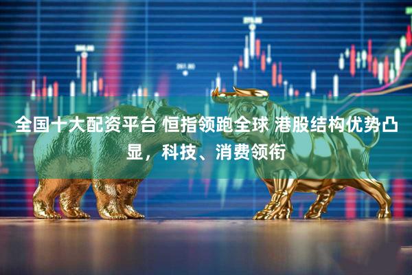 全国十大配资平台 恒指领跑全球 港股结构优势凸显，科技、消费领衔