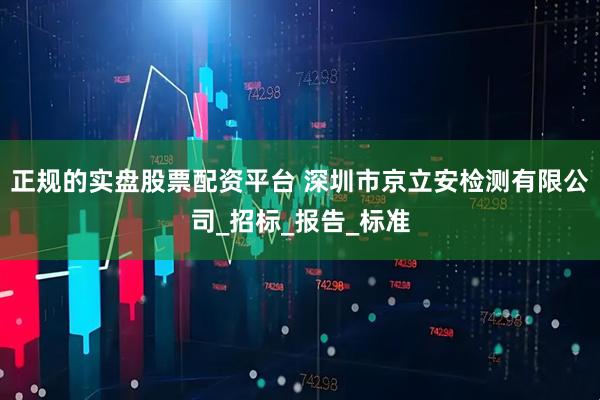正规的实盘股票配资平台 深圳市京立安检测有限公司_招标_报告_标准