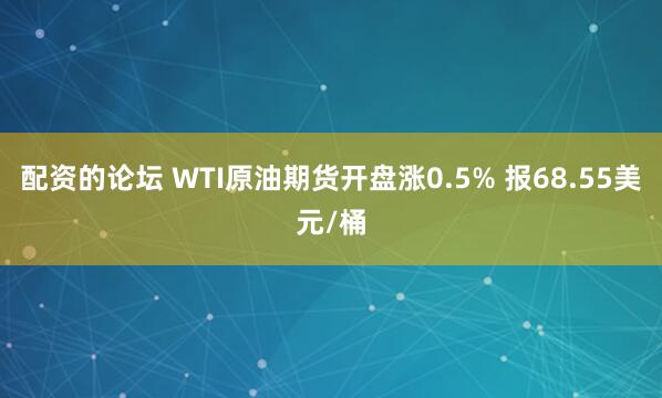 配资的论坛 WTI原油期货开盘涨0.5% 报68.55美元/桶
