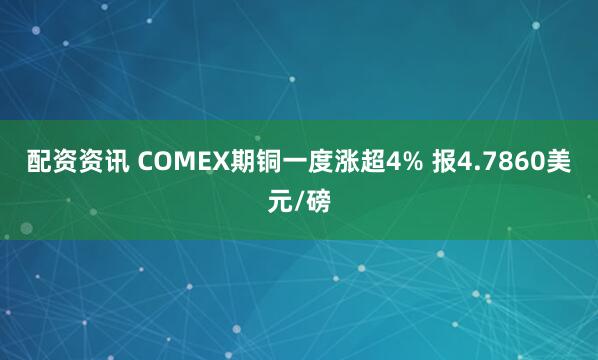 配资资讯 COMEX期铜一度涨超4% 报4.7860美元/磅