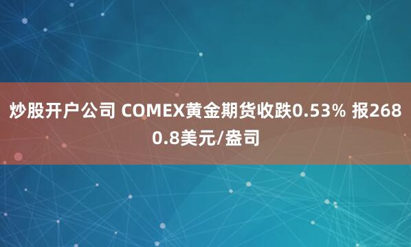炒股开户公司 COMEX黄金期货收跌0.53% 报2680.8美元/盎司