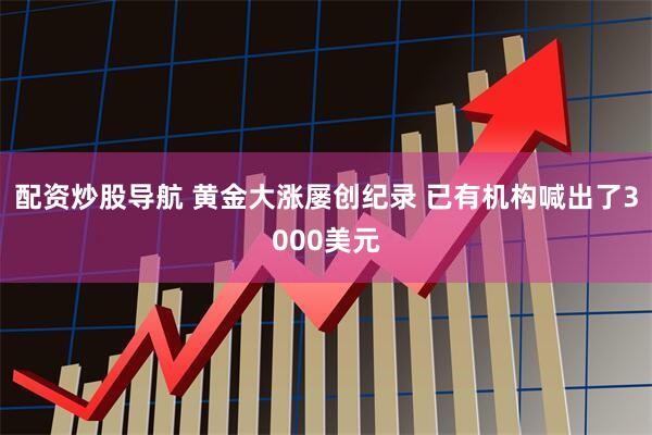 配资炒股导航 黄金大涨屡创纪录 已有机构喊出了3000美元