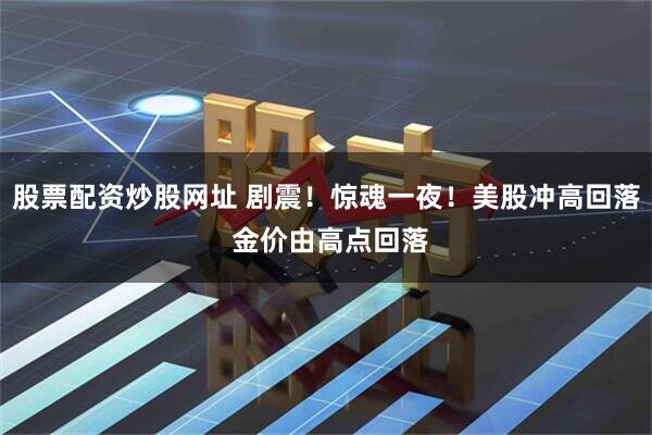 股票配资炒股网址 剧震！惊魂一夜！美股冲高回落 金价由高点回落