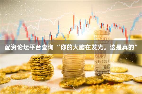 配资论坛平台查询 “你的大脑在发光。这是真的”