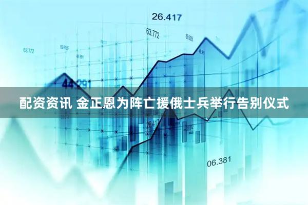 配资资讯 金正恩为阵亡援俄士兵举行告别仪式