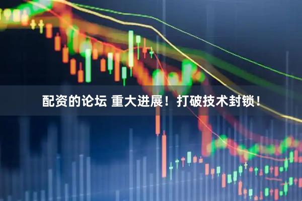 配资的论坛 重大进展！打破技术封锁！