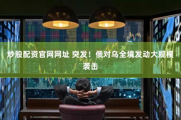 炒股配资官网网址 突发！俄对乌全境发动大规模袭击
