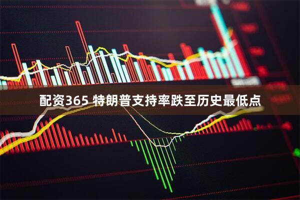 配资365 特朗普支持率跌至历史最低点