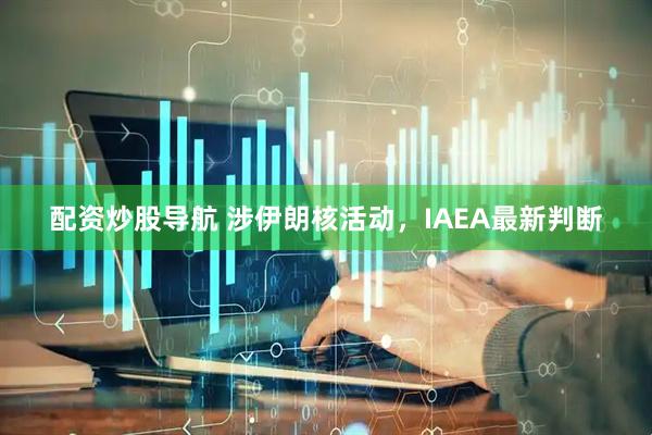 配资炒股导航 涉伊朗核活动，IAEA最新判断