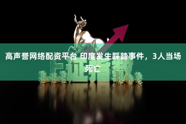 高声誉网络配资平台 印度发生踩踏事件，3人当场死亡