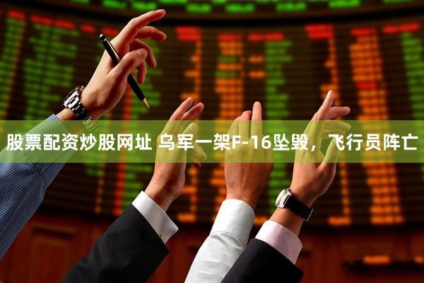 股票配资炒股网址 乌军一架F-16坠毁，飞行员阵亡